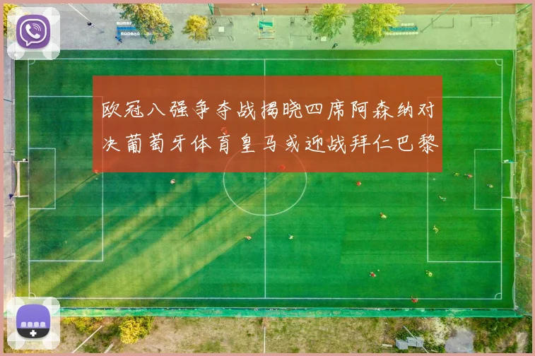 欧冠八强争夺战揭晓四席阿森纳对决葡萄牙体育皇马或迎战拜仁巴黎成功突围晋级