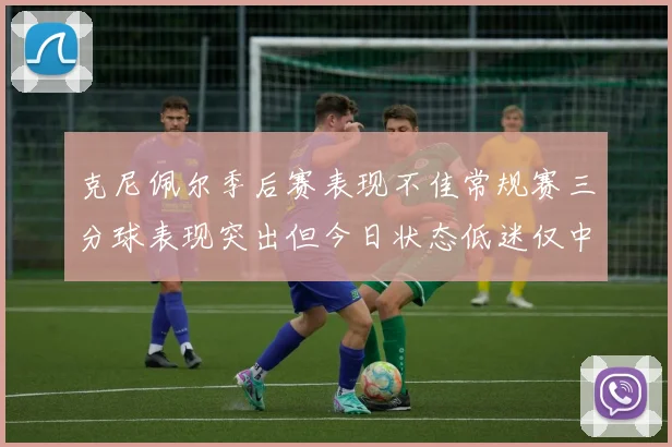 克尼佩尔季后赛表现不佳常规赛三分球表现突出但今日状态低迷仅中两球