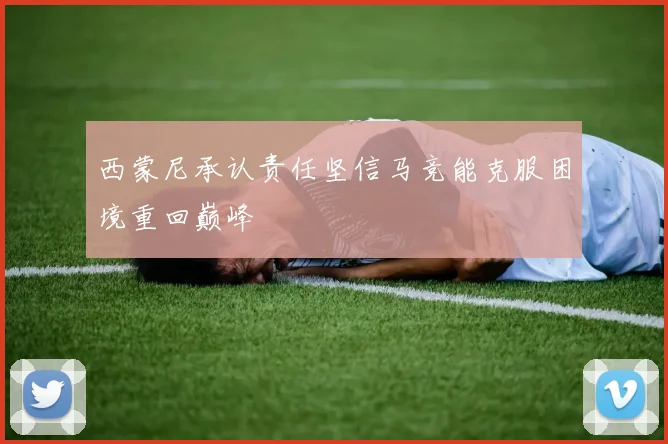 西蒙尼承认责任坚信马竞能克服困境重回巅峰