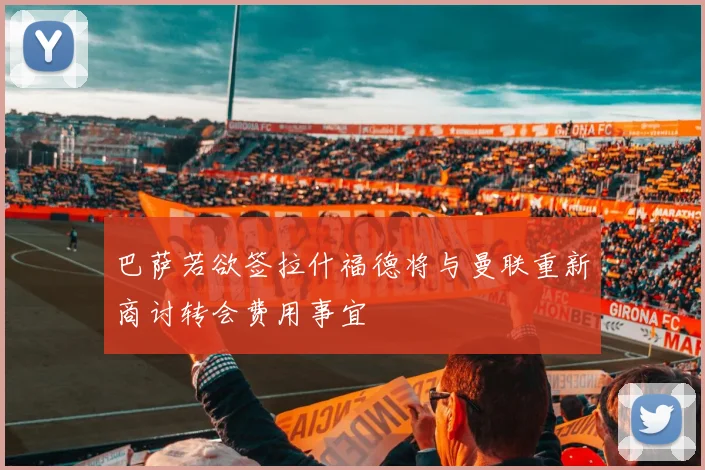 巴萨若欲签拉什福德将与曼联重新商讨转会费用事宜