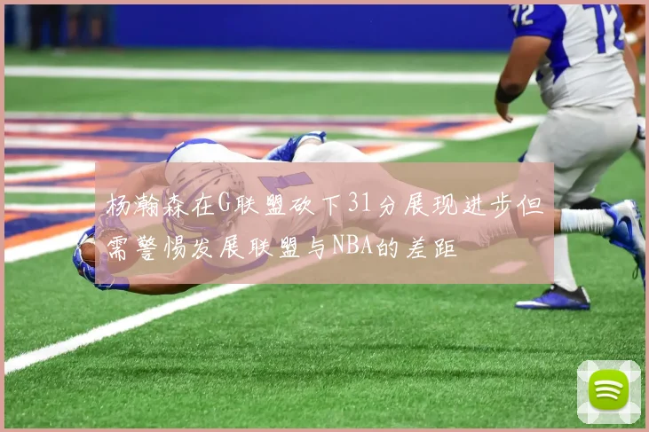 杨瀚森在G联盟砍下31分展现进步但需警惕发展联盟与NBA的差距