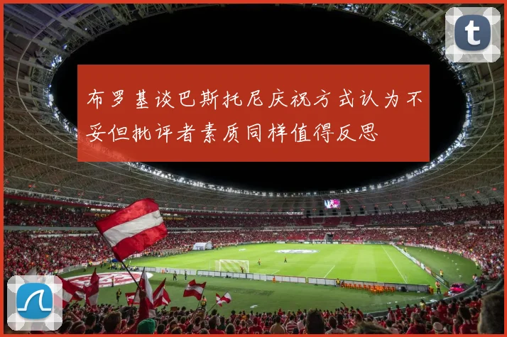 布罗基谈巴斯托尼庆祝方式认为不妥但批评者素质同样值得反思