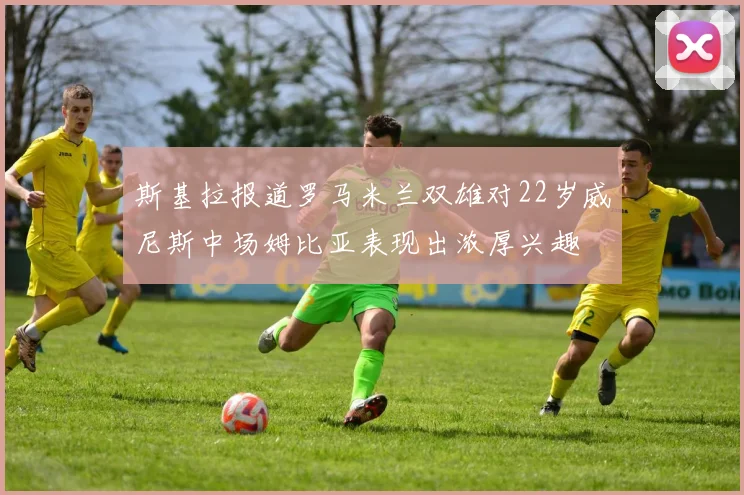 斯基拉报道罗马米兰双雄对22岁威尼斯中场姆比亚表现出浓厚兴趣