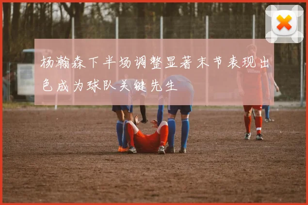 杨瀚森下半场调整显著末节表现出色成为球队关键先生